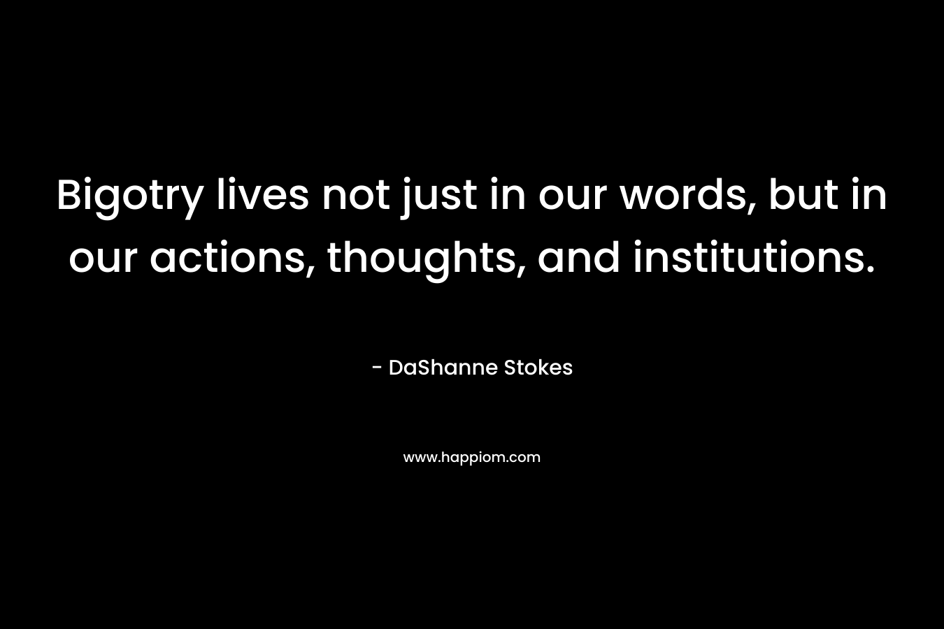 Bigotry lives not just in our words, but in our actions, thoughts, and institutions. – DaShanne Stokes