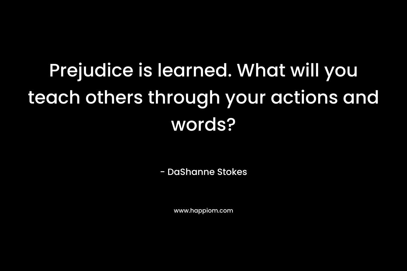 Prejudice is learned. What will you teach others through your actions and words?