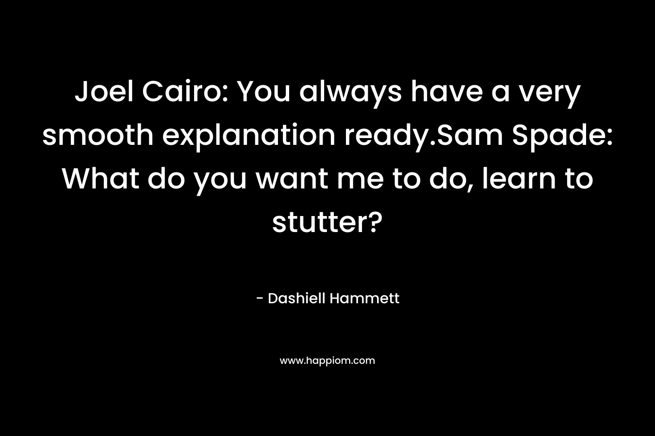 Joel Cairo: You always have a very smooth explanation ready.Sam Spade: What do you want me to do, learn to stutter? – Dashiell Hammett