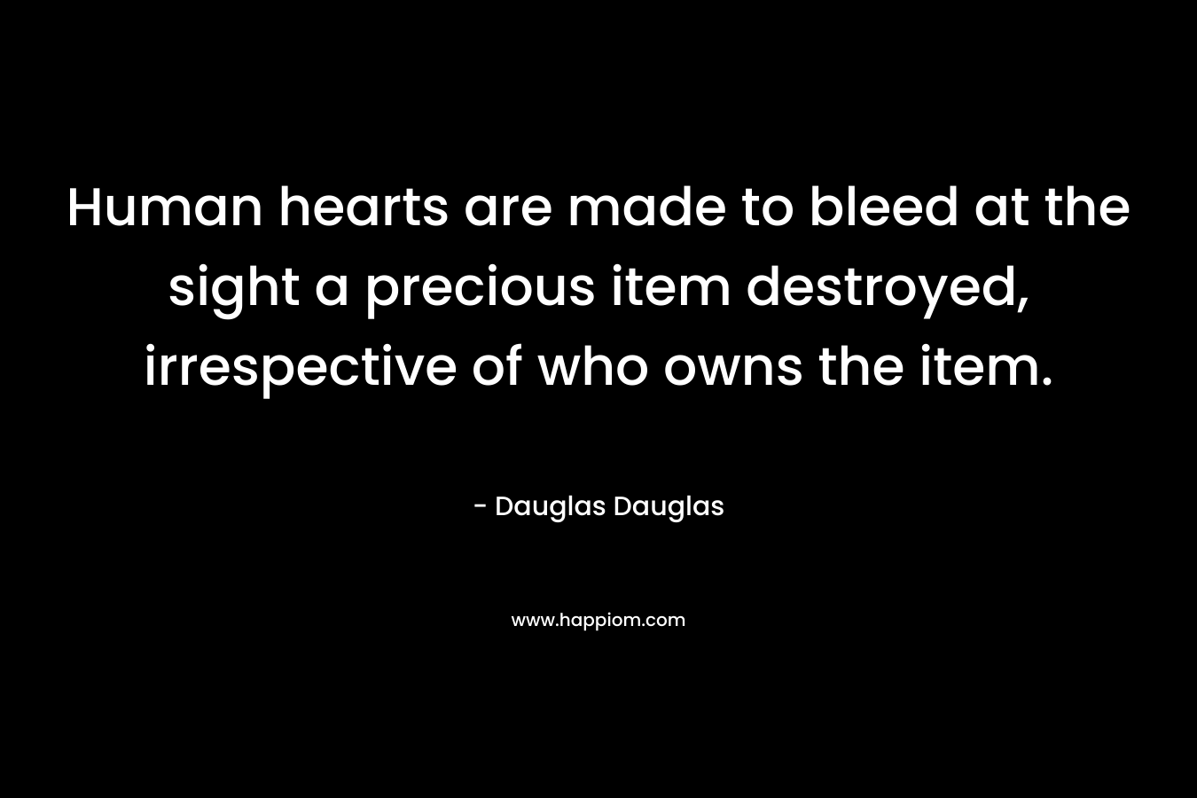 Human hearts are made to bleed at the sight a precious item destroyed, irrespective of who owns the item. – Dauglas Dauglas