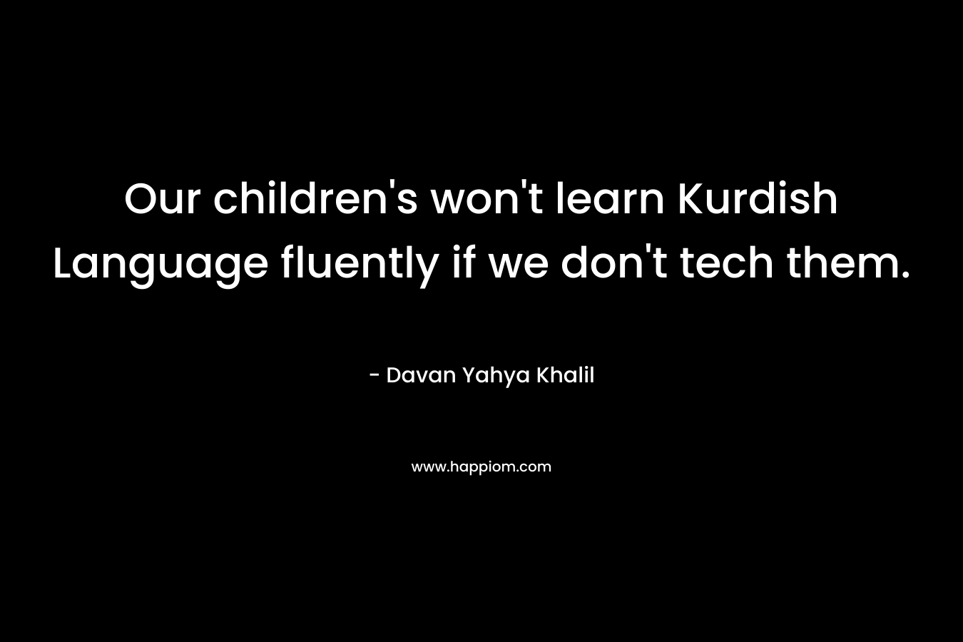 Our children's won't learn Kurdish Language fluently if we don't tech them.