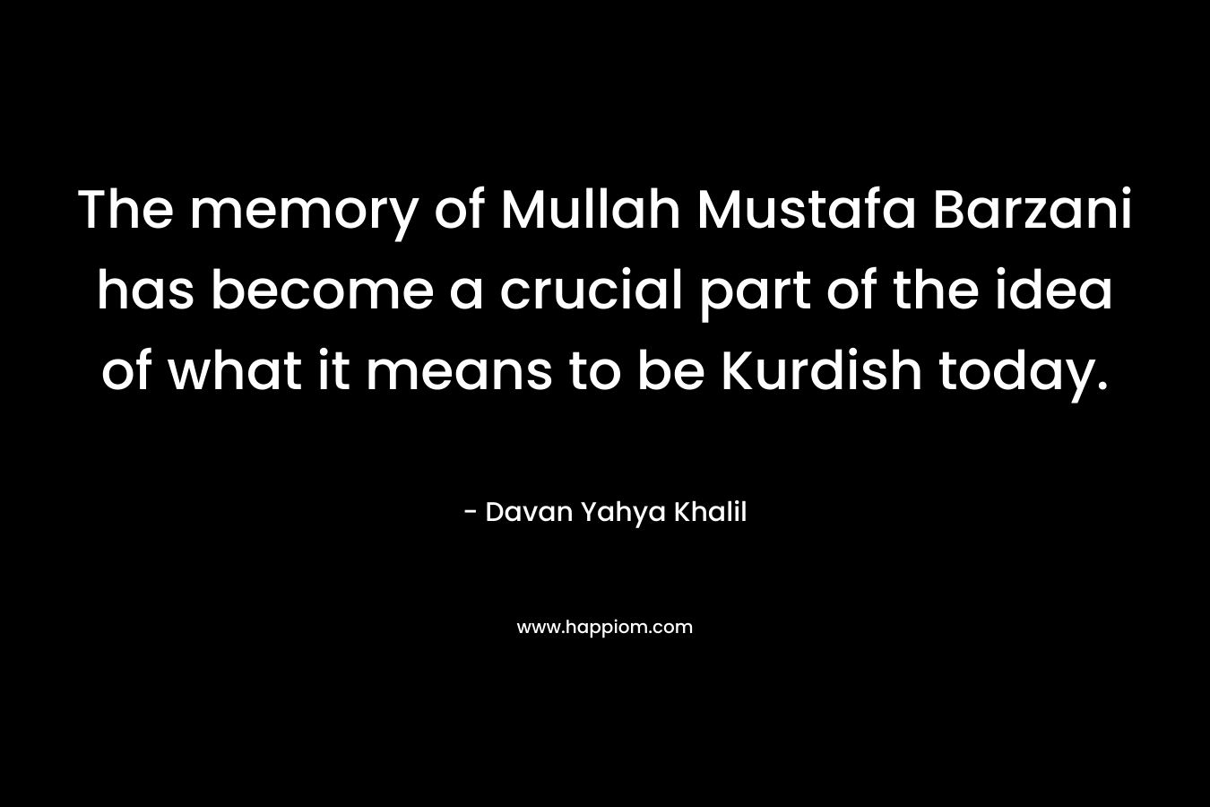 The memory of Mullah Mustafa Barzani has become a crucial part of the idea of what it means to be Kurdish today. – Davan Yahya Khalil