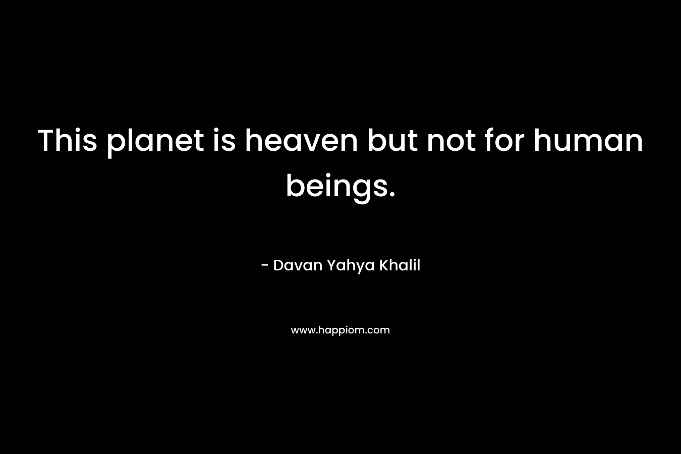 This planet is heaven but not for human beings. – Davan Yahya Khalil