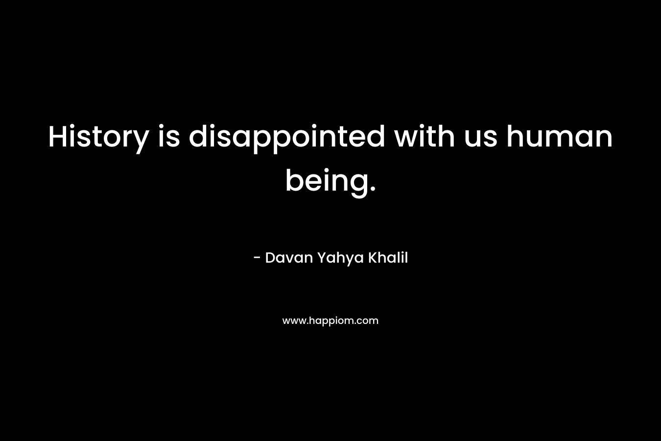 History is disappointed with us human being. – Davan Yahya Khalil