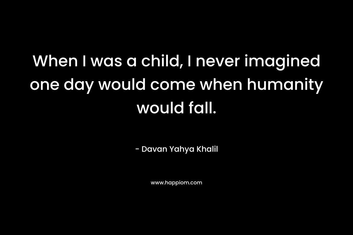 When I was a child, I never imagined one day would come when humanity would fall. – Davan Yahya Khalil
