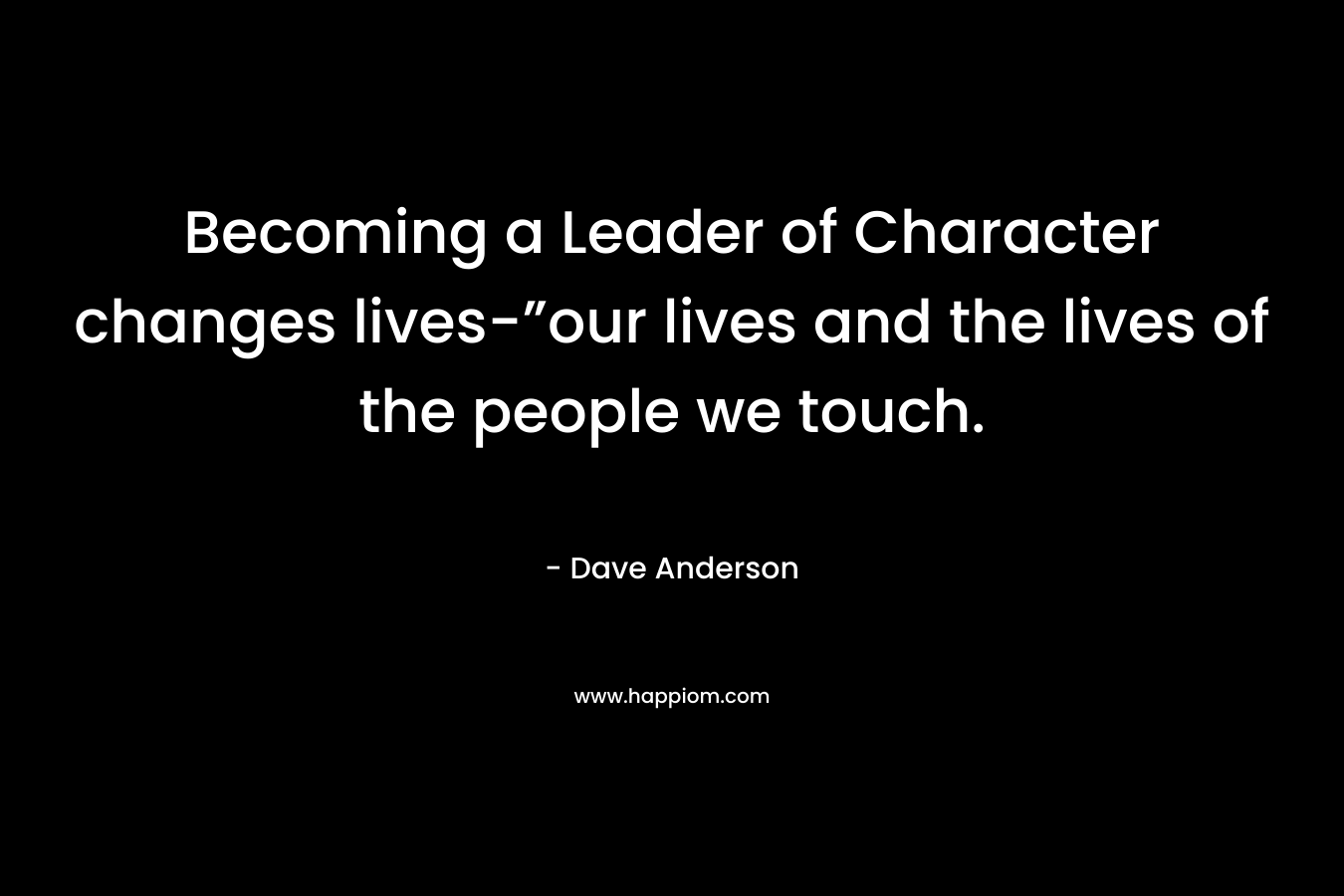 Becoming a Leader of Character changes lives-”our lives and the lives of the people we touch. – Dave Anderson