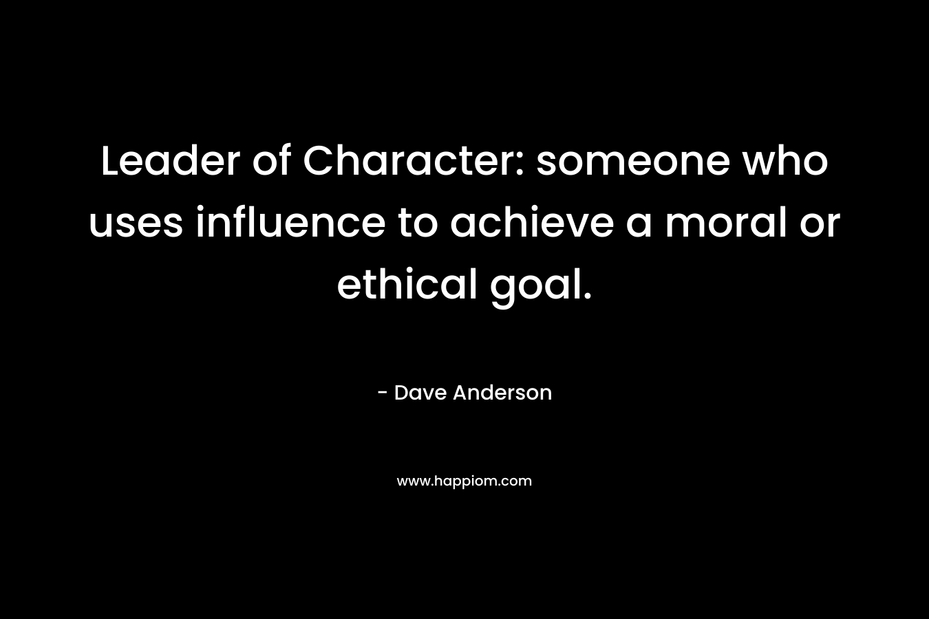 Leader of Character: someone who uses influence to achieve a moral or ethical goal. – Dave Anderson