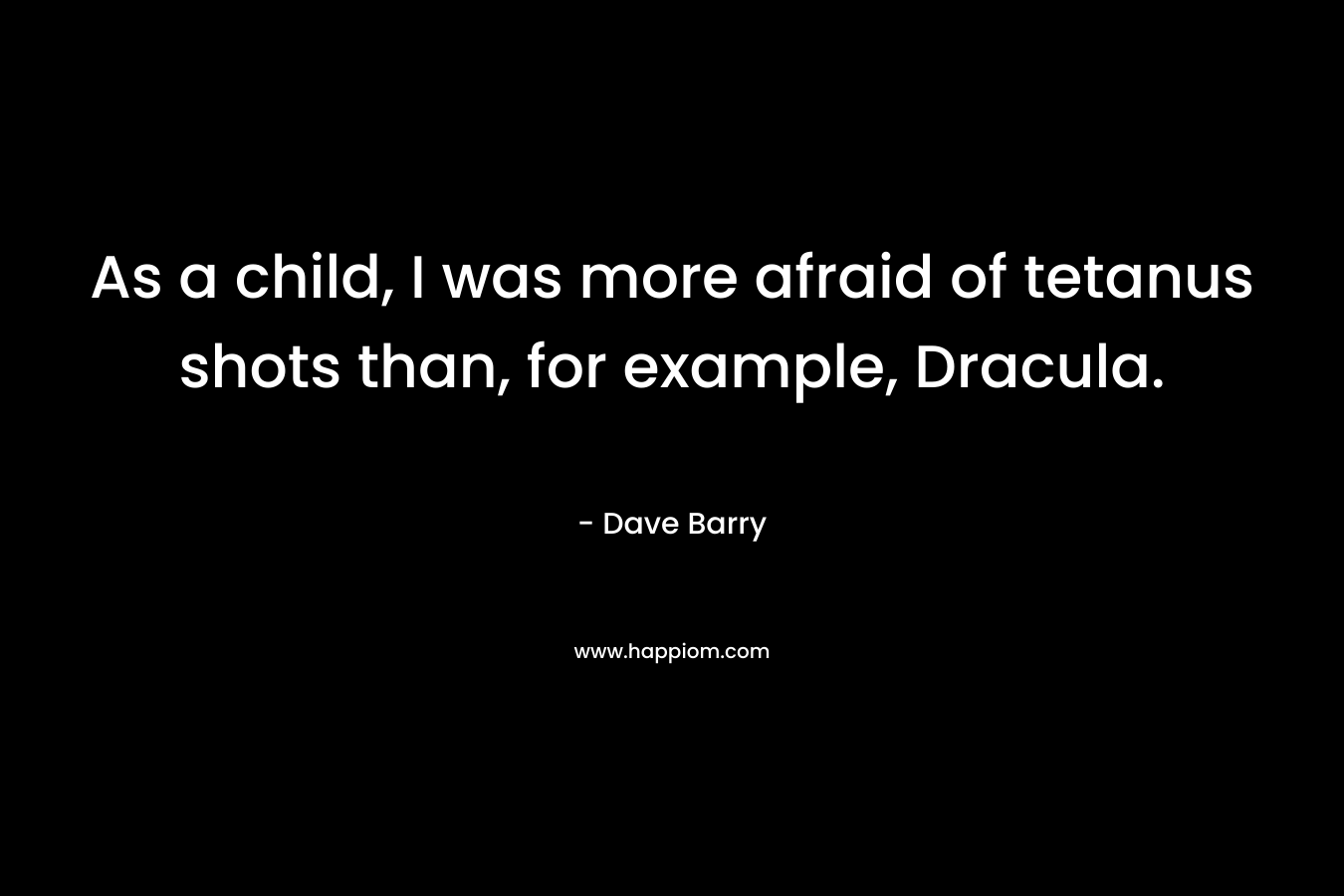 As a child, I was more afraid of tetanus shots than, for example, Dracula. – Dave Barry