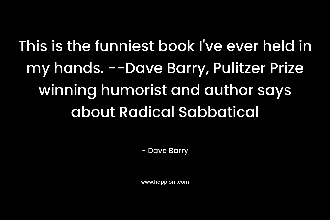 This is the funniest book I’ve ever held in my hands. –Dave Barry, Pulitzer Prize winning humorist and author says about Radical Sabbatical – Dave Barry