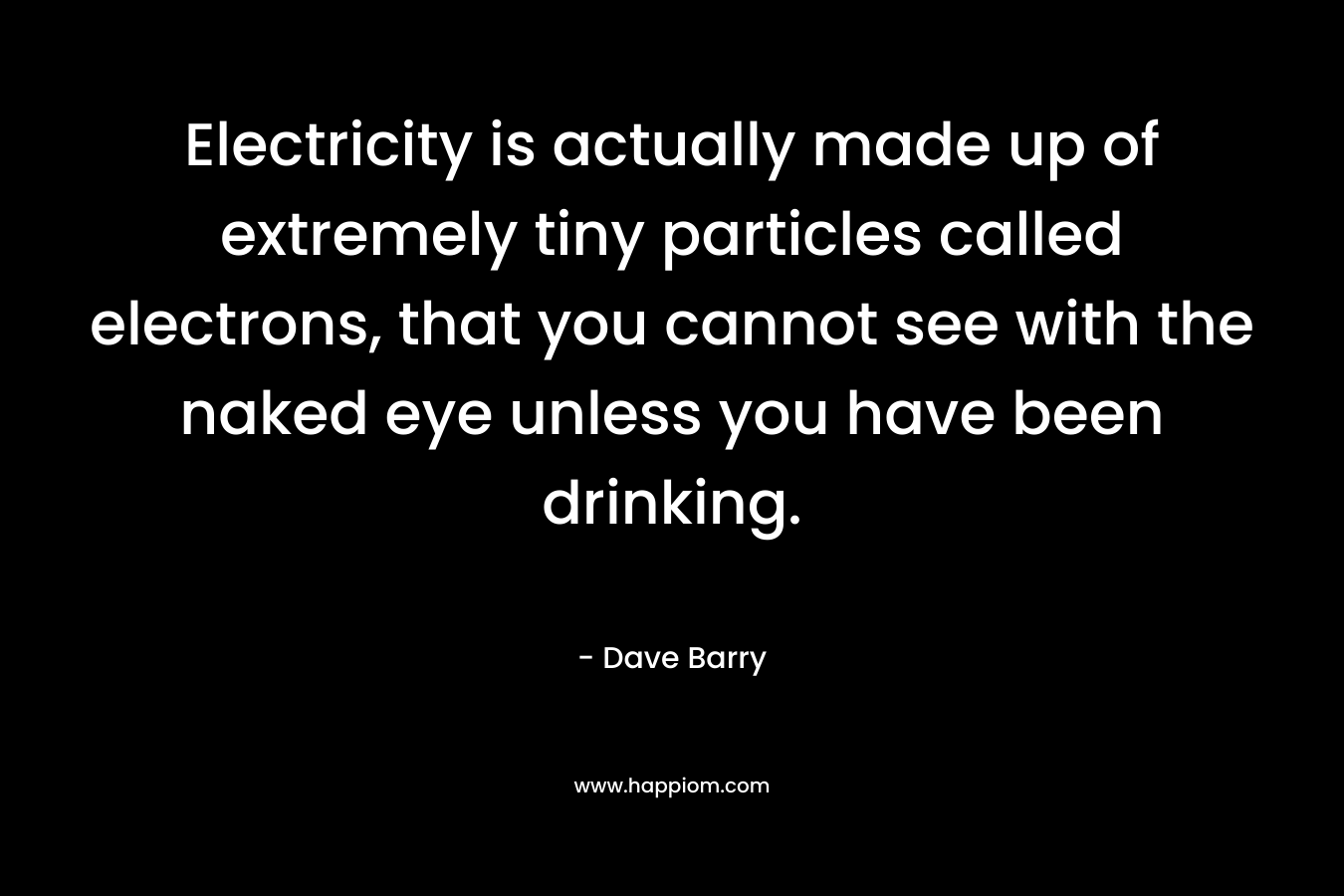 Electricity is actually made up of extremely tiny particles called electrons, that you cannot see with the naked eye unless you have been drinking. – Dave Barry