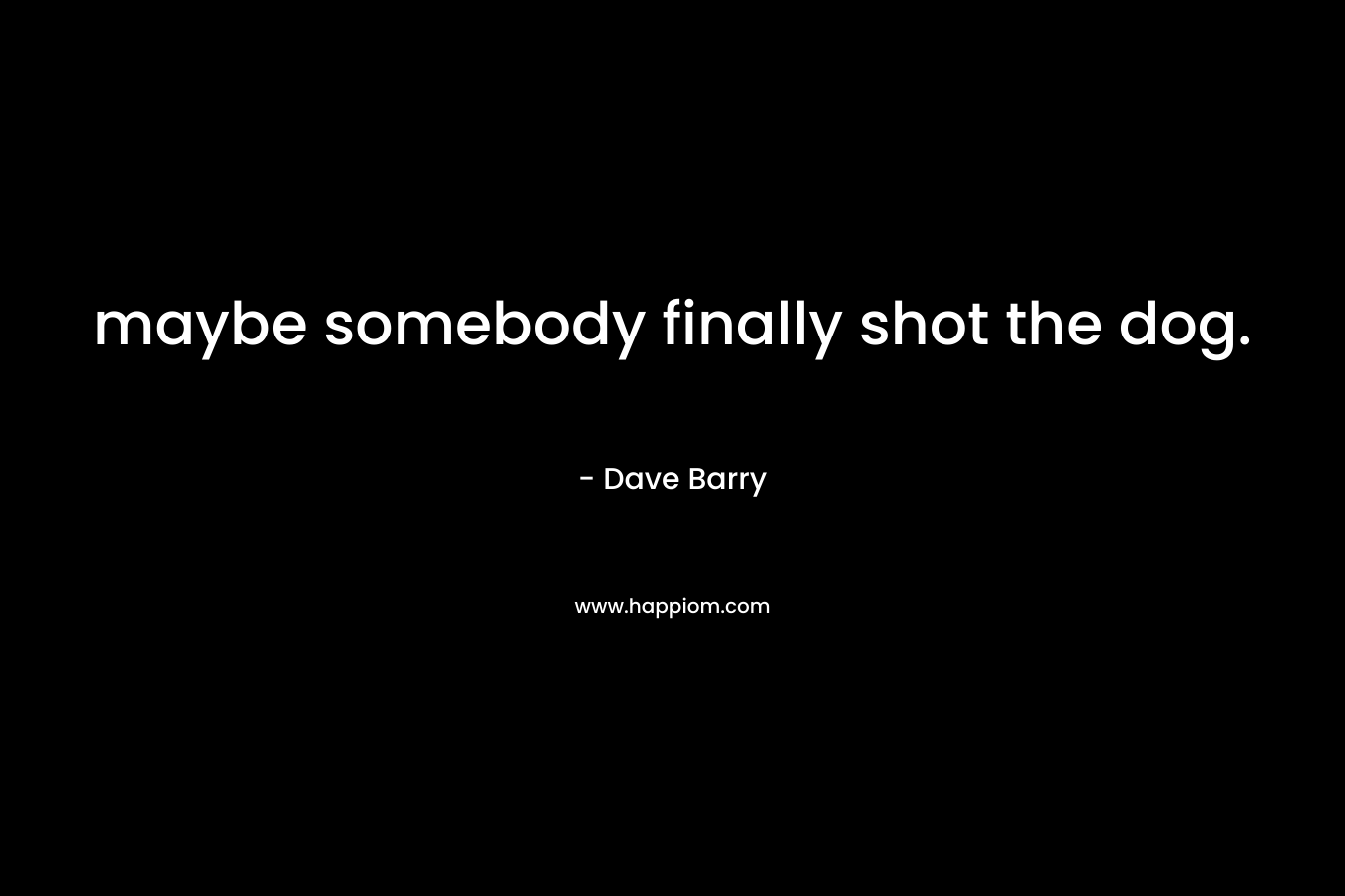 maybe somebody finally shot the dog. – Dave Barry
