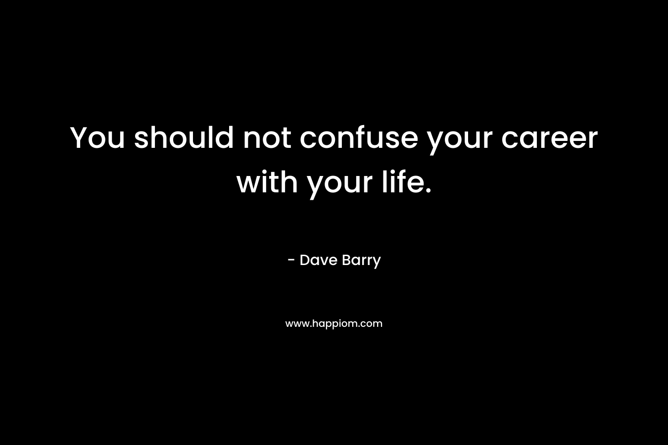 You should not confuse your career with your life.