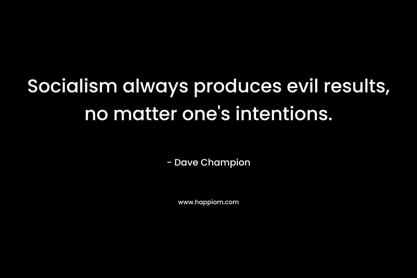 Socialism always produces evil results, no matter one’s intentions. – Dave Champion