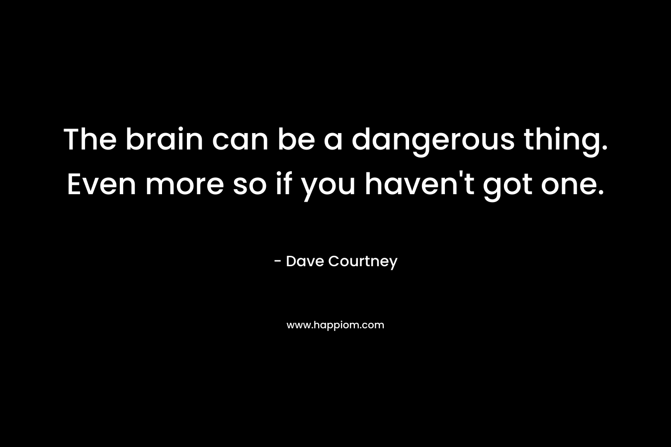 The brain can be a dangerous thing. Even more so if you haven't got one.