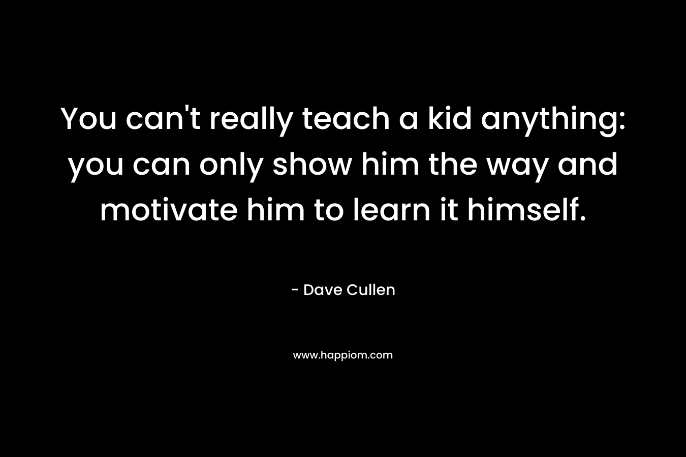 You can't really teach a kid anything: you can only show him the way and motivate him to learn it himself.