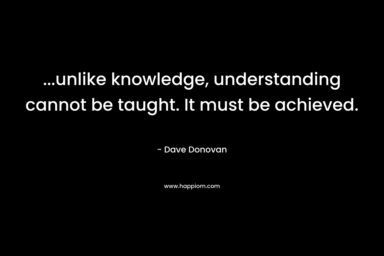 ...unlike knowledge, understanding cannot be taught. It must be achieved.