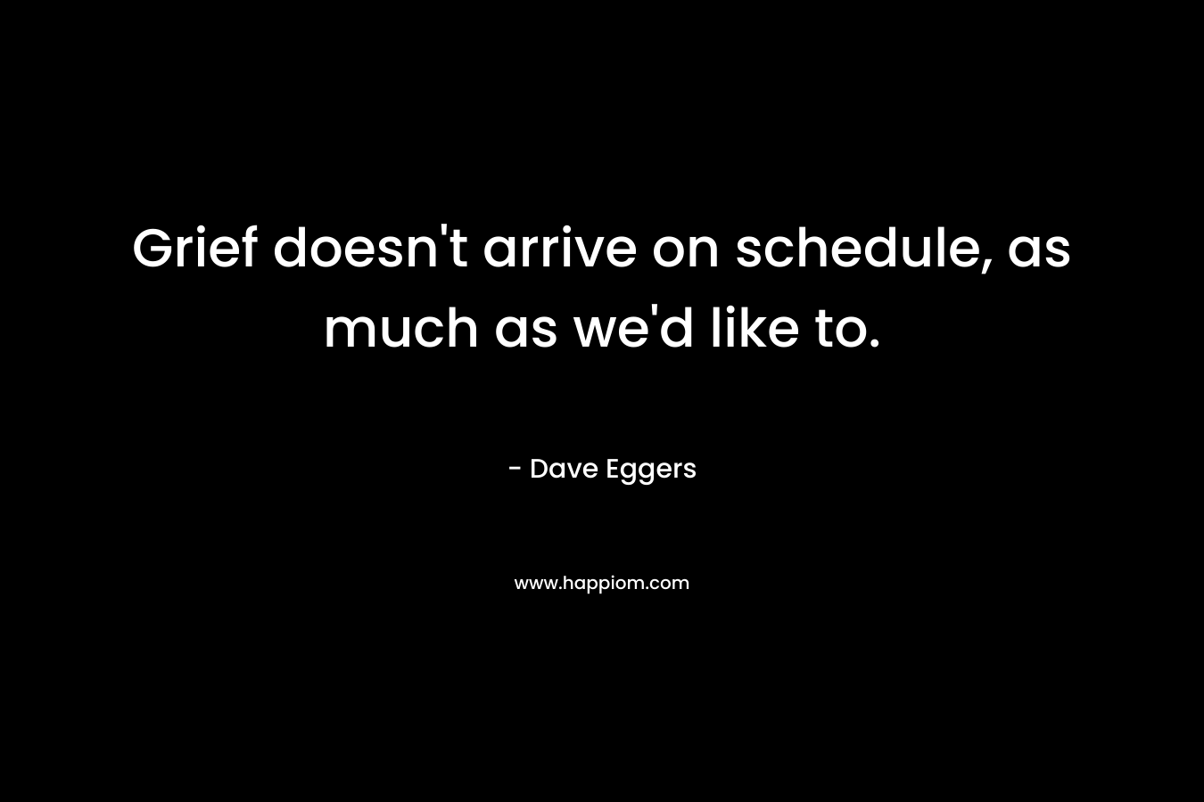 Grief doesn’t arrive on schedule, as much as we’d like to. – Dave Eggers