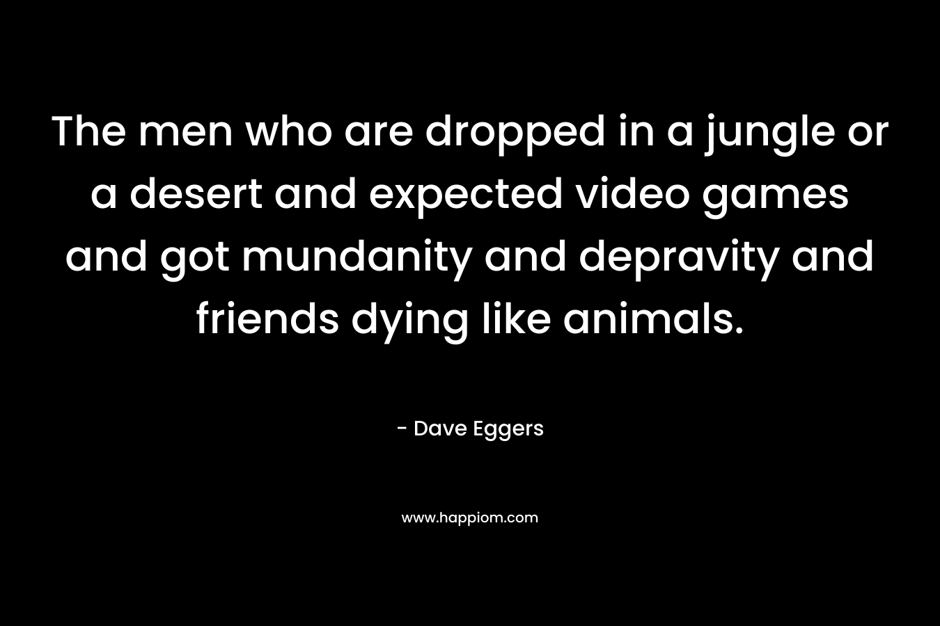 The men who are dropped in a jungle or a desert and expected video games and got mundanity and depravity and friends dying like animals.