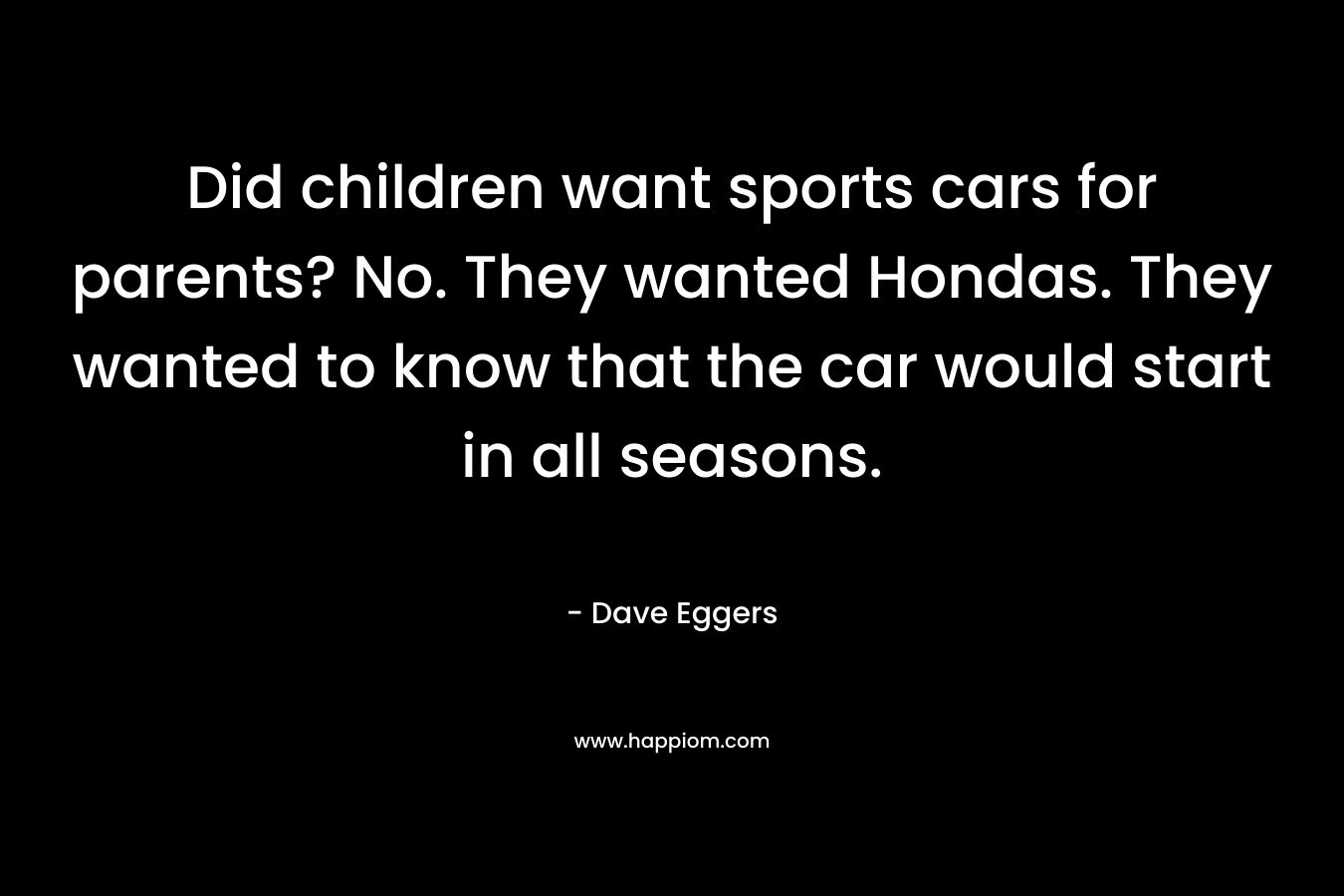 Did children want sports cars for parents? No. They wanted Hondas. They wanted to know that the car would start in all seasons. – Dave Eggers