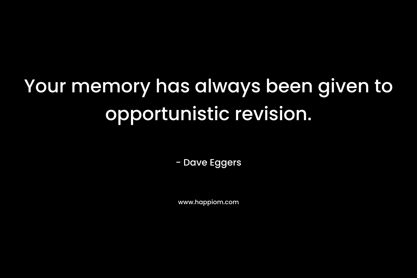 Your memory has always been given to opportunistic revision. – Dave Eggers