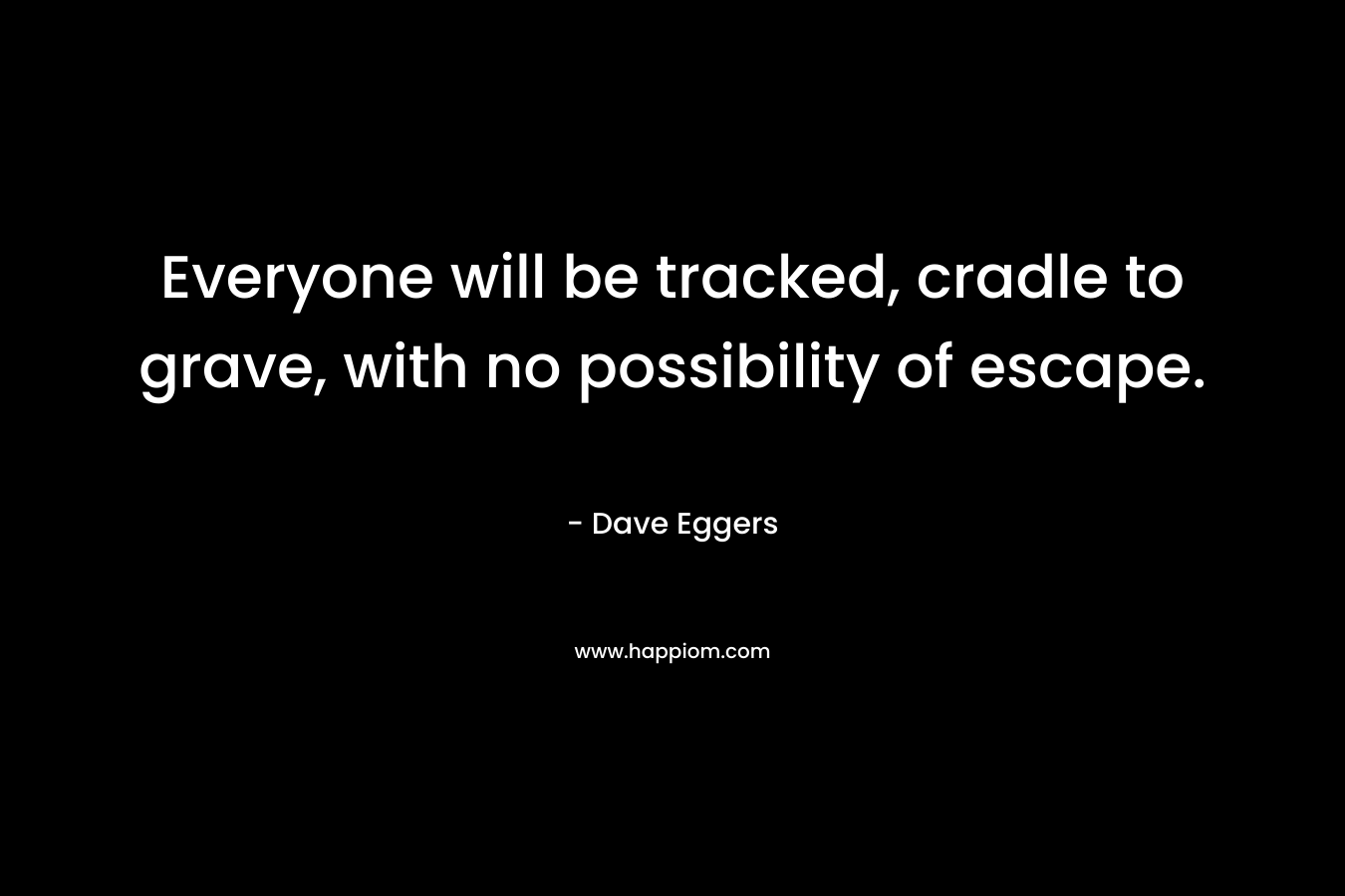 Everyone will be tracked, cradle to grave, with no possibility of escape. – Dave Eggers
