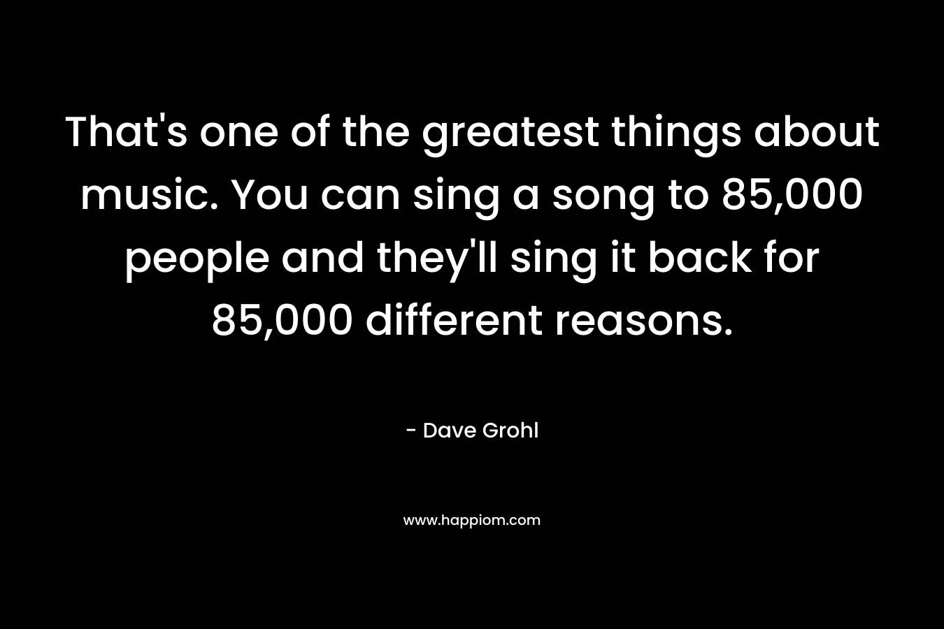 That's one of the greatest things about music. You can sing a song to 85,000 people and they'll sing it back for 85,000 different reasons.