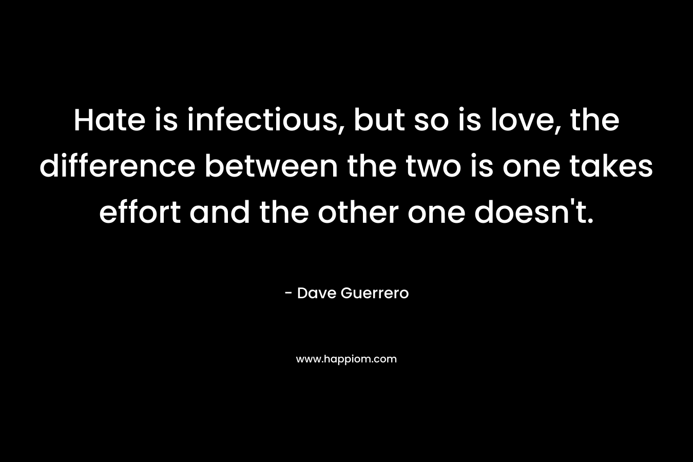 Hate is infectious, but so is love, the difference between the two is one takes effort and the other one doesn't.