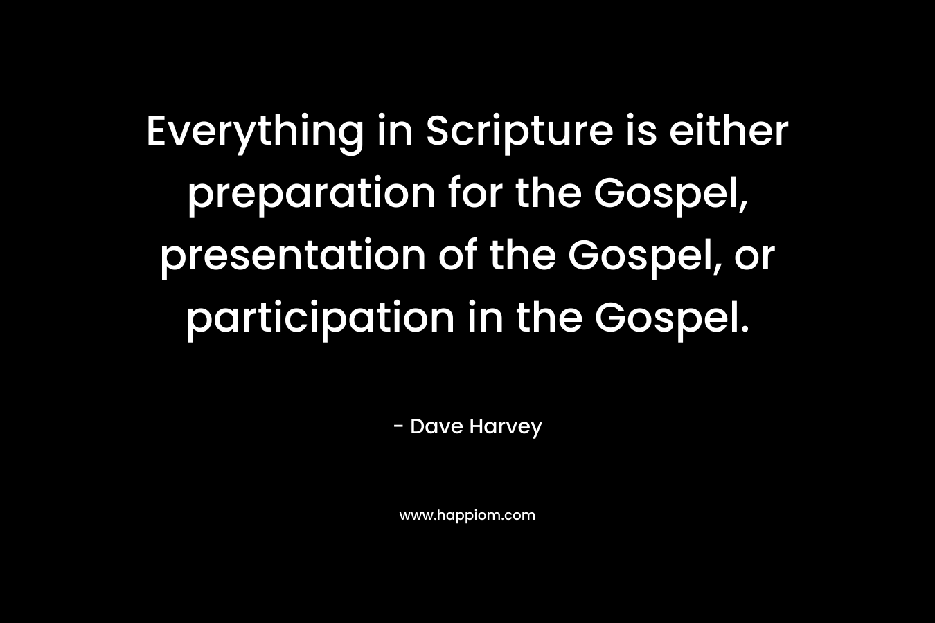 Everything in Scripture is either preparation for the Gospel, presentation of the Gospel, or participation in the Gospel. – Dave Harvey