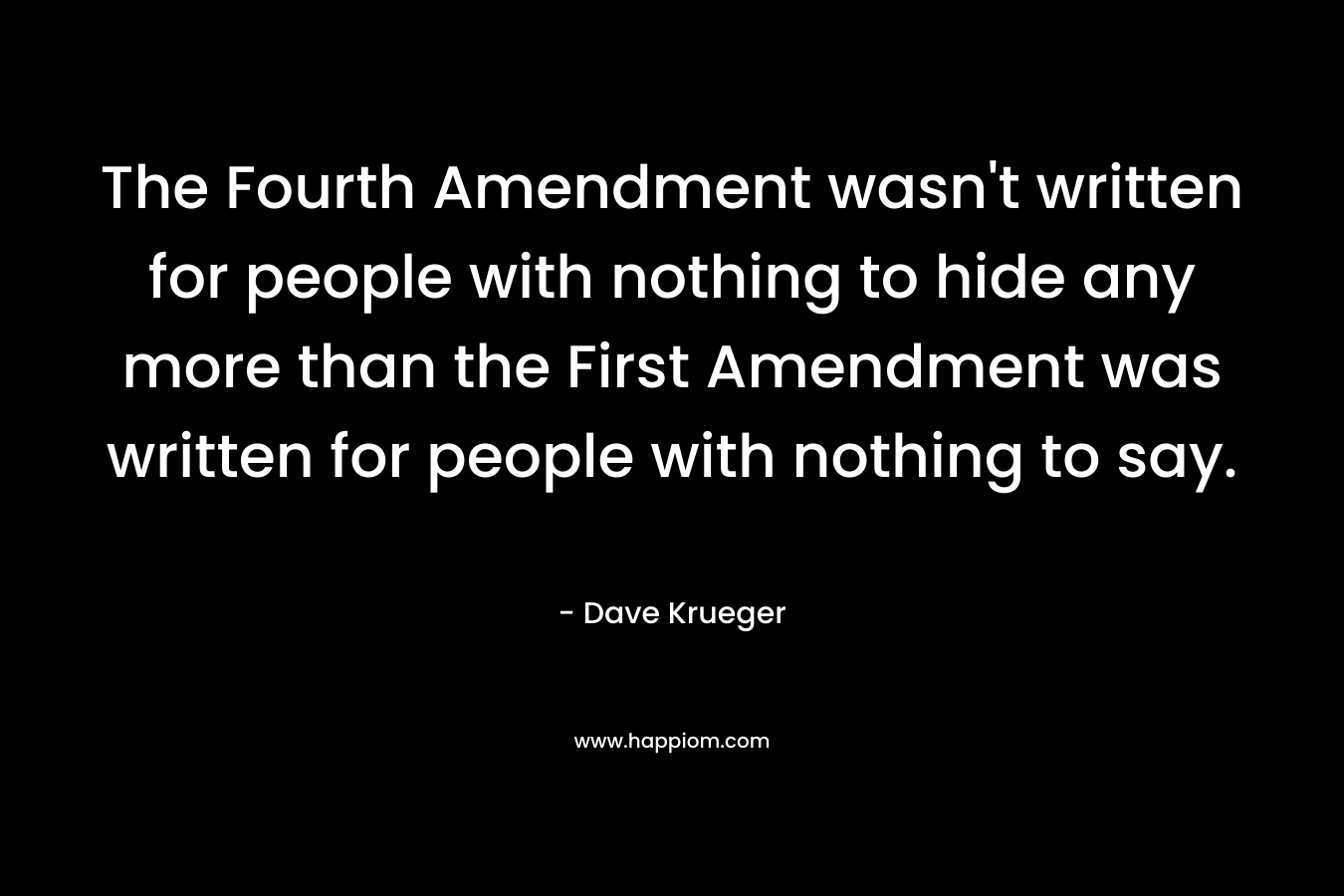 The Fourth Amendment wasn’t written for people with nothing to hide any more than the First Amendment was written for people with nothing to say. – Dave Krueger