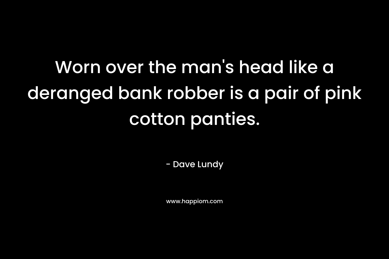 Worn over the man’s head like a deranged bank robber is a pair of pink cotton panties. – Dave Lundy
