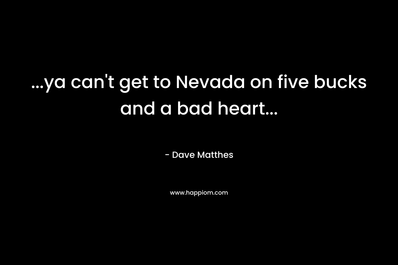 …ya can’t get to Nevada on five bucks and a bad heart… – Dave Matthes