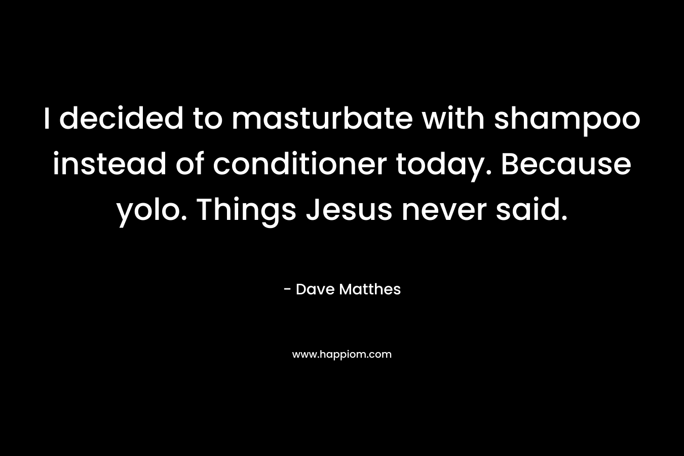 I decided to masturbate with shampoo instead of conditioner today. Because yolo. Things Jesus never said. – Dave Matthes