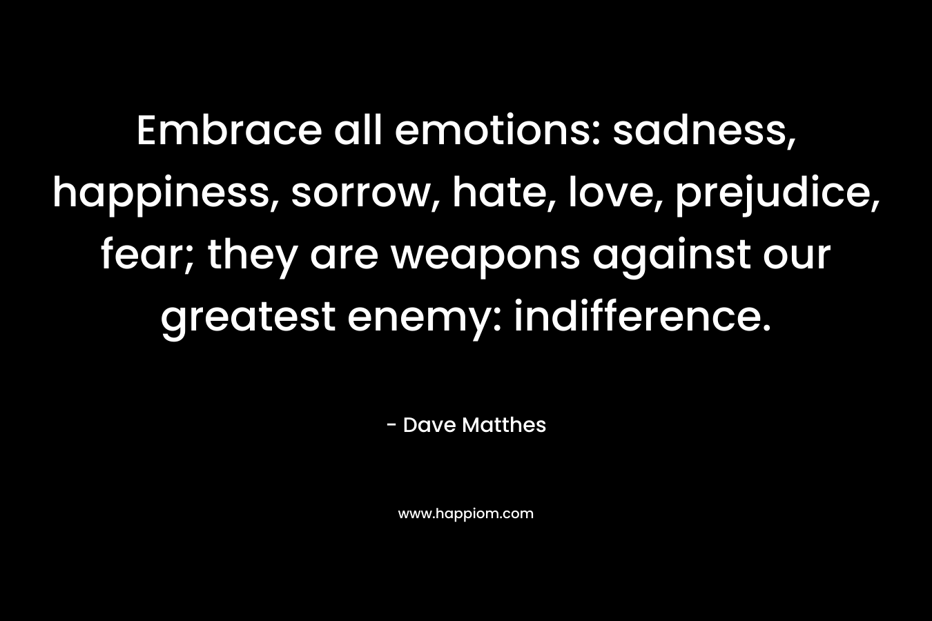Embrace all emotions: sadness, happiness, sorrow, hate, love, prejudice, fear; they are weapons against our greatest enemy: indifference.