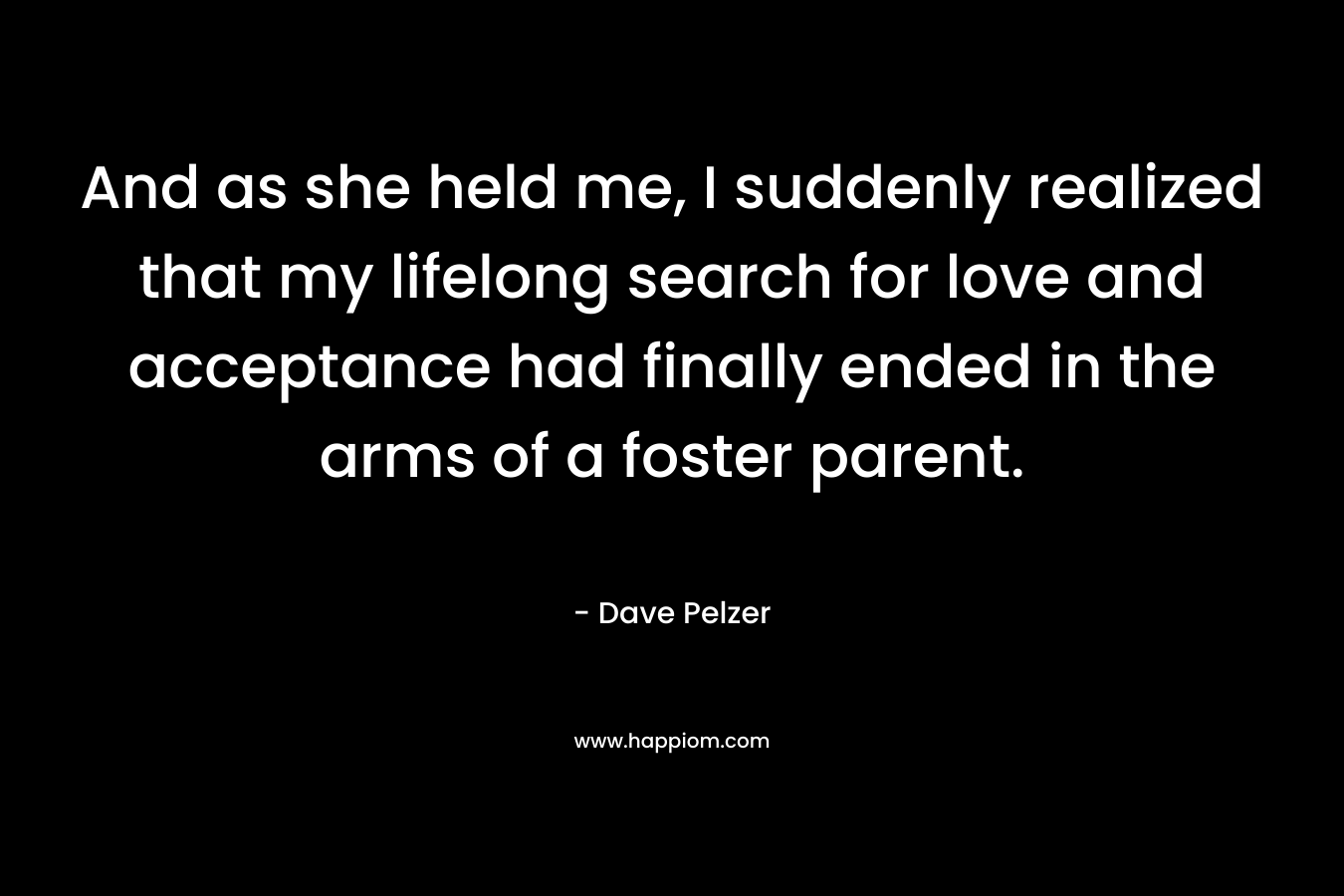 And as she held me, I suddenly realized that my lifelong search for love and acceptance had finally ended in the arms of a foster parent.