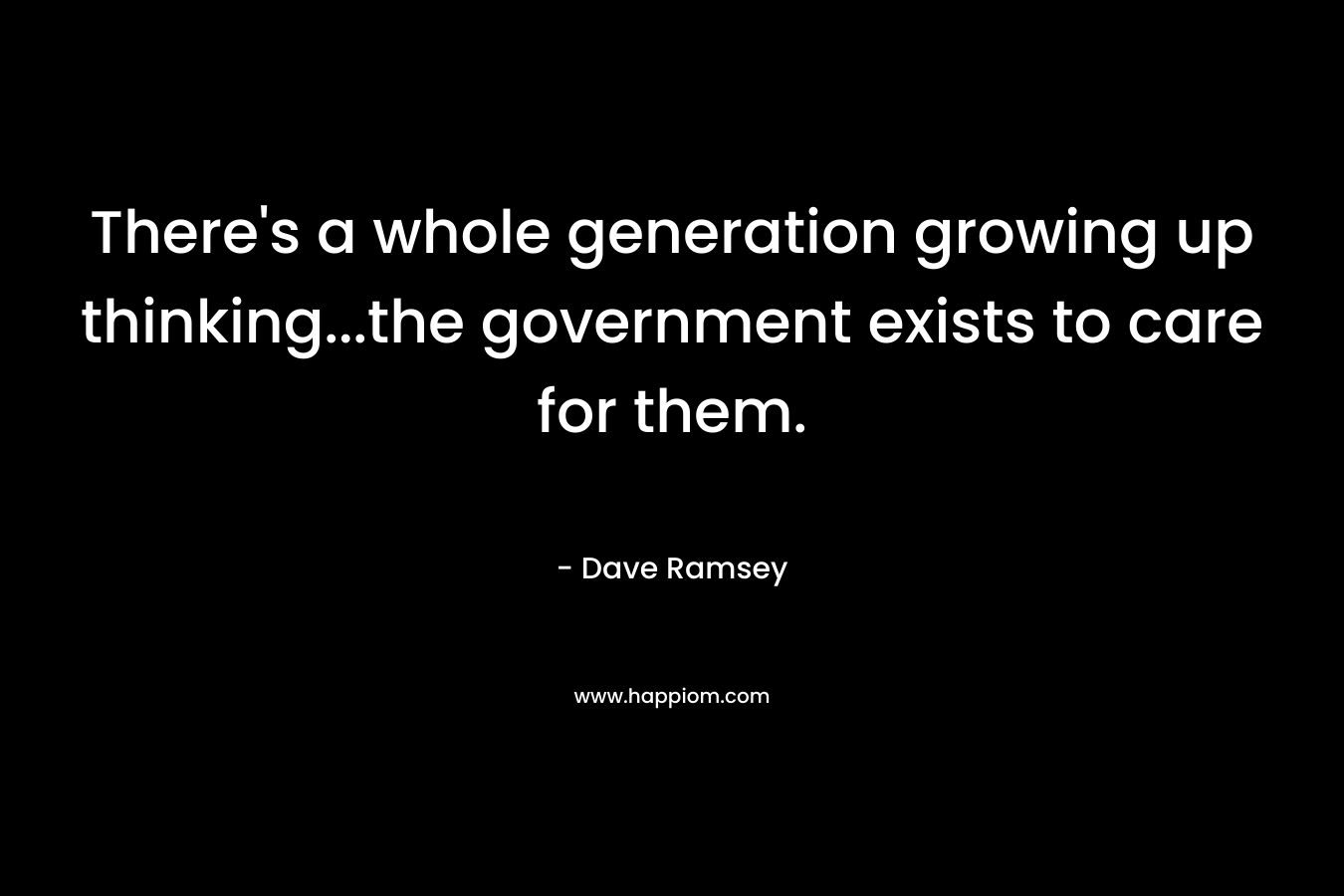 There’s a whole generation growing up thinking…the government exists to care for them. – Dave Ramsey