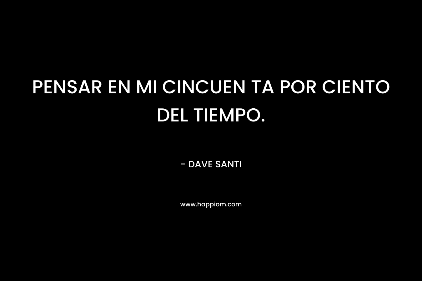 PENSAR EN MI CINCUEN TA POR CIENTO DEL TIEMPO. – DAVE SANTI
