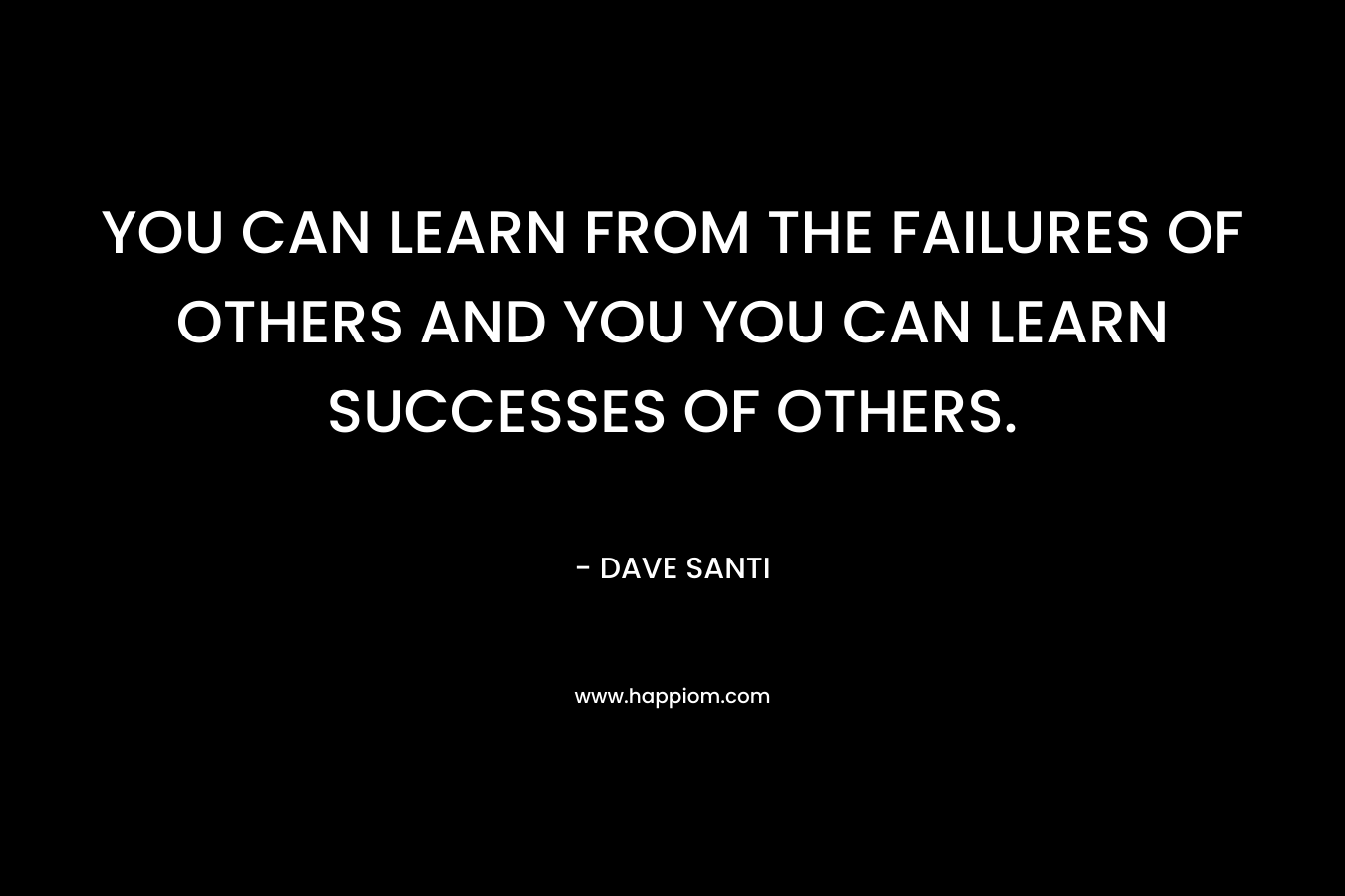 YOU CAN LEARN FROM THE FAILURES OF OTHERS AND YOU YOU CAN LEARN SUCCESSES OF OTHERS.