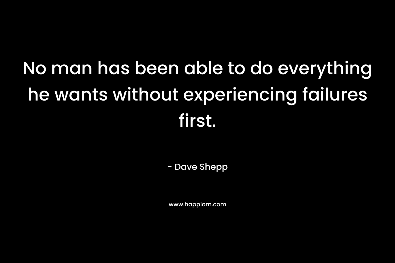 No man has been able to do everything he wants without experiencing failures first.