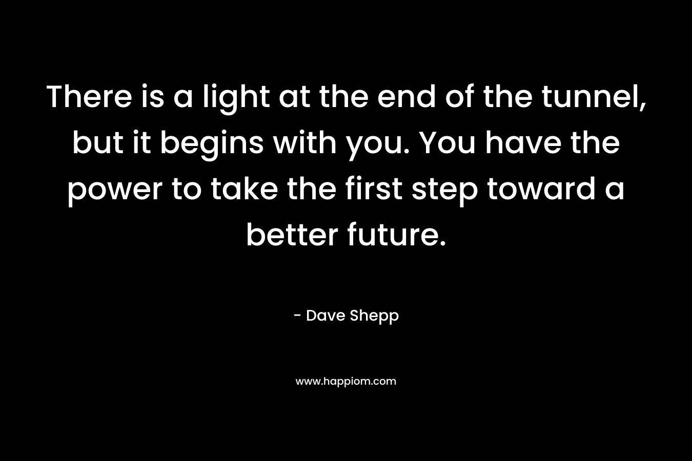 There is a light at the end of the tunnel, but it begins with you. You have the power to take the first step toward a better future. – Dave Shepp