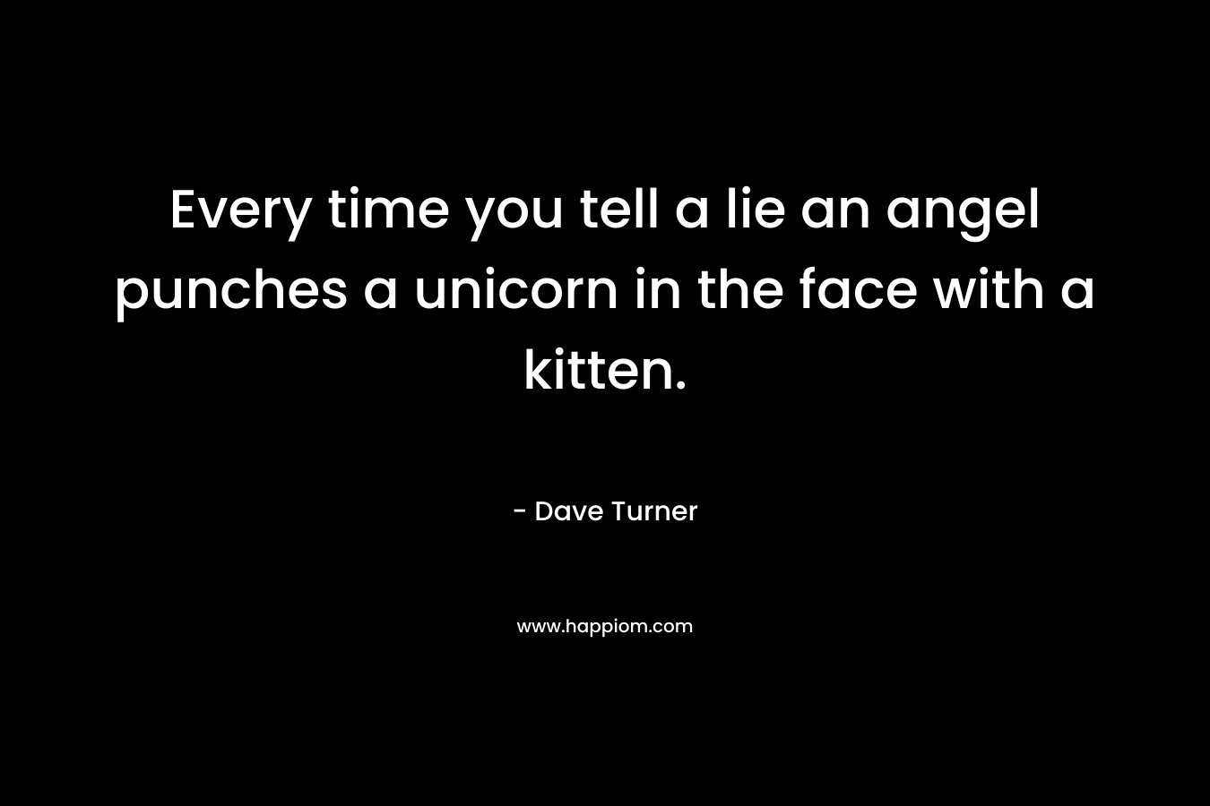 Every time you tell a lie an angel punches a unicorn in the face with a kitten. – Dave Turner