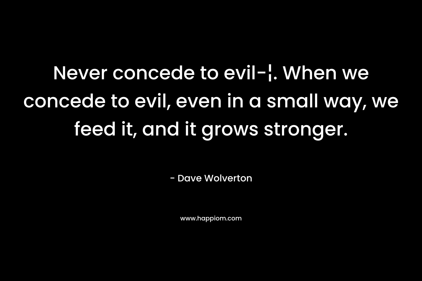 Never concede to evil-¦. When we concede to evil, even in a small way, we feed it, and it grows stronger. – Dave Wolverton