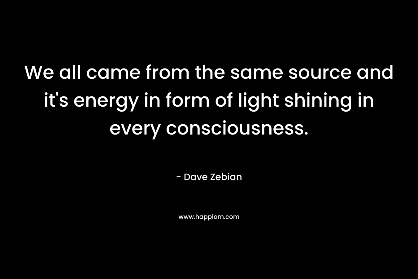 We all came from the same source and it’s energy in form of light shining in every consciousness. – Dave Zebian