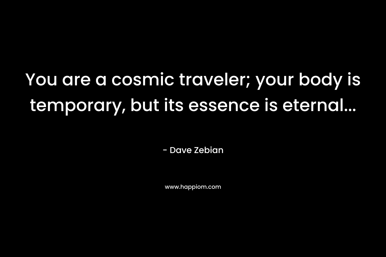 You are a cosmic traveler; your body is temporary, but its essence is eternal… – Dave Zebian
