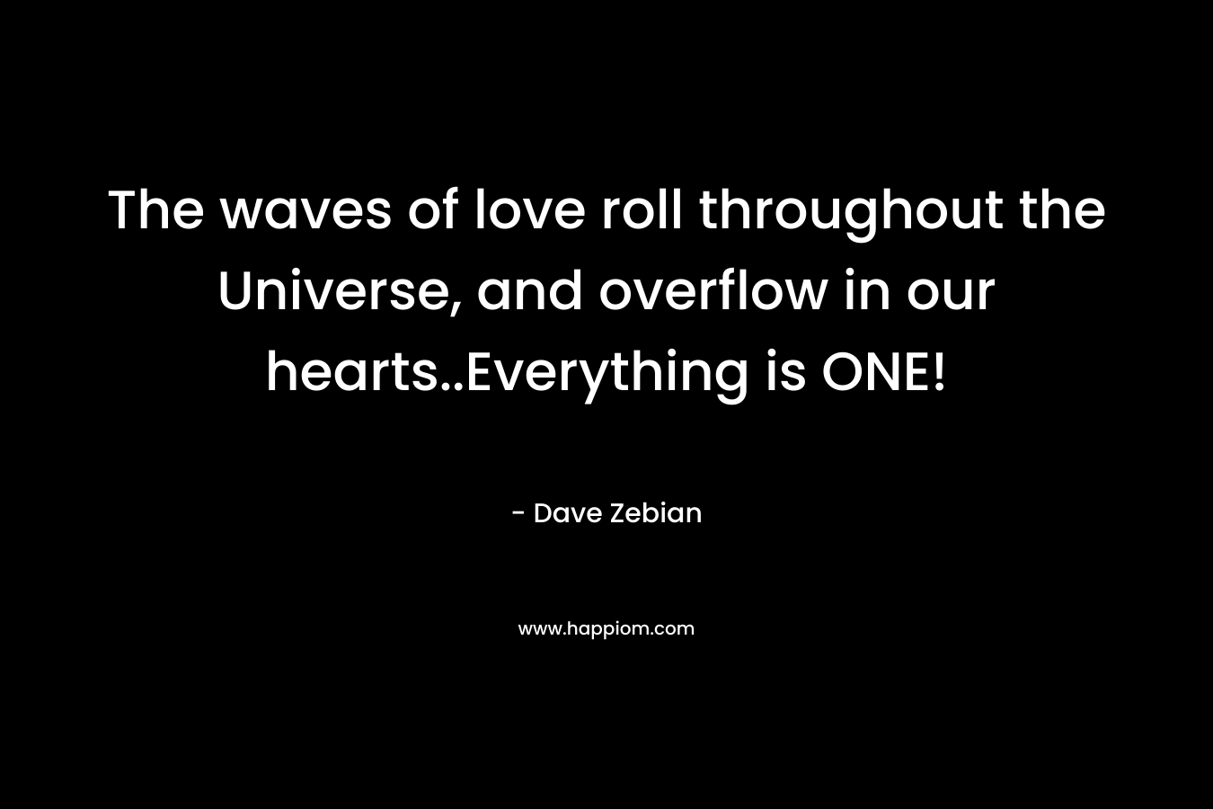 The waves of love roll throughout the Universe, and overflow in our hearts..Everything is ONE! – Dave Zebian