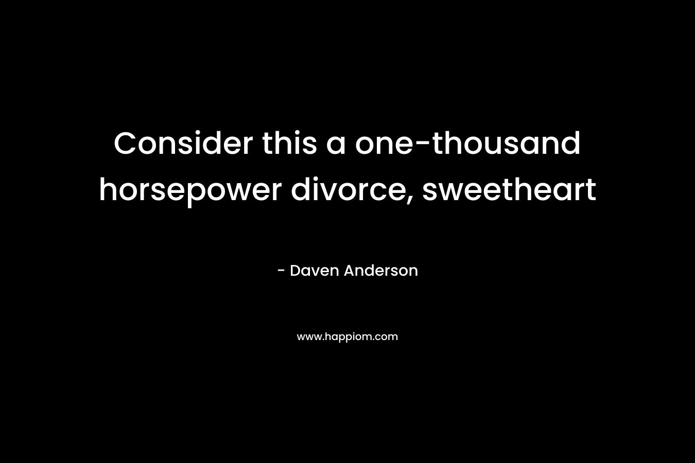 Consider this a one-thousand horsepower divorce, sweetheart – Daven Anderson