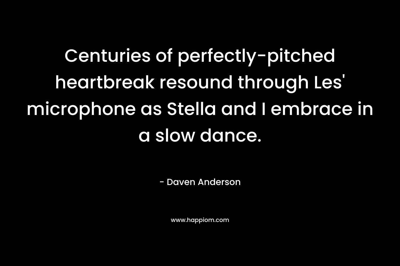 Centuries of perfectly-pitched heartbreak resound through Les’ microphone as Stella and I embrace in a slow dance. – Daven Anderson