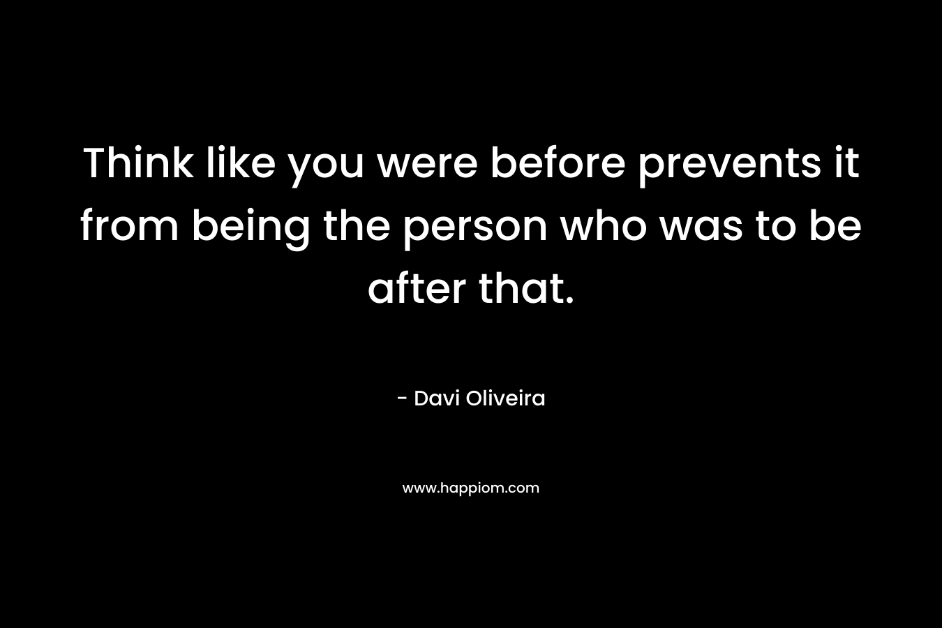 Think like you were before prevents it from being the person who was to be after that. – Davi Oliveira