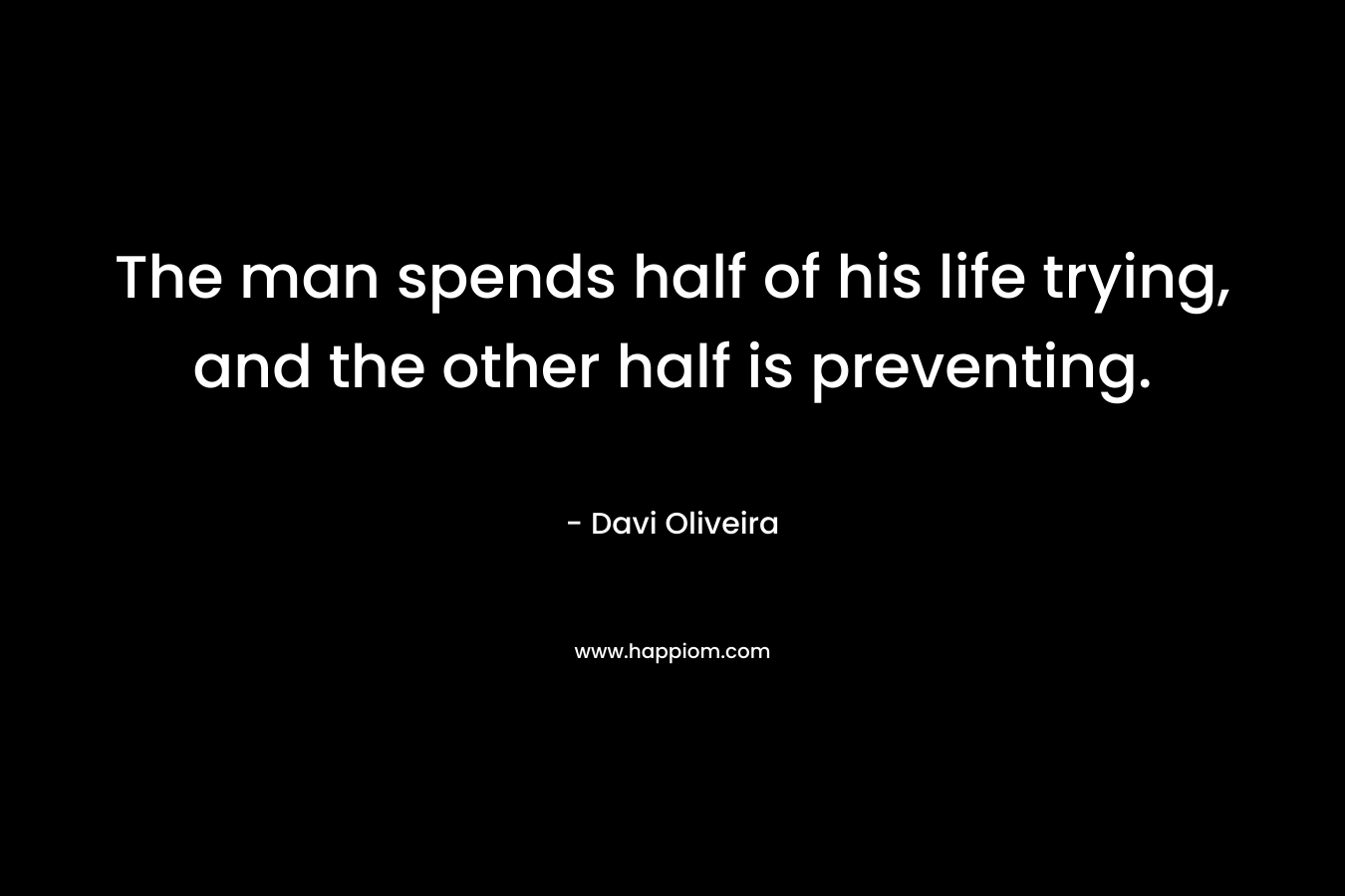 The man spends half of his life trying, and the other half is preventing. – Davi Oliveira