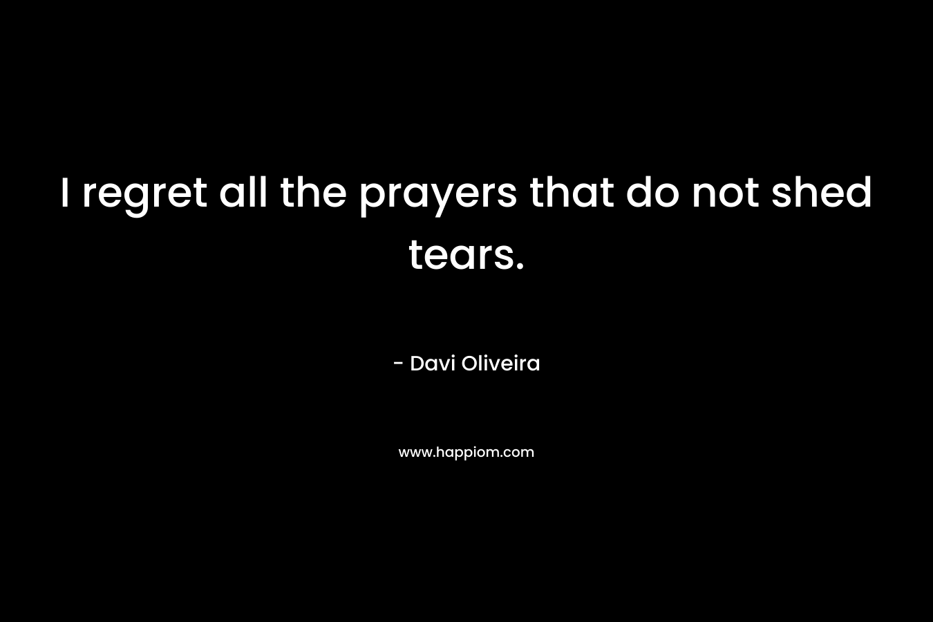 I regret all the prayers that do not shed tears. – Davi Oliveira