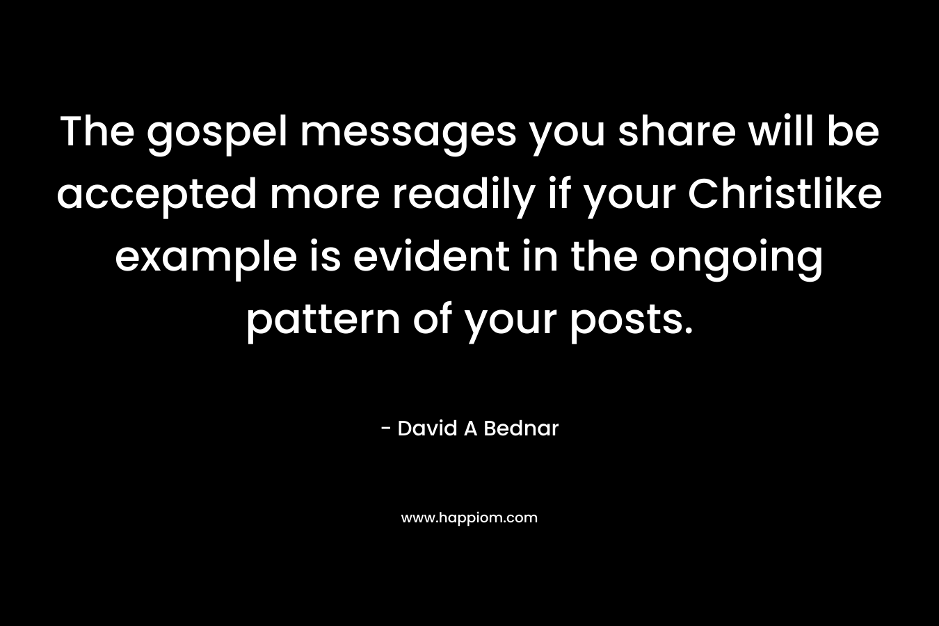 The gospel messages you share will be accepted more readily if your Christlike example is evident in the ongoing pattern of your posts. – David A Bednar